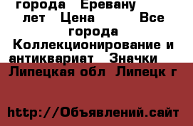 1.1) города : Еревану - 2750 лет › Цена ­ 149 - Все города Коллекционирование и антиквариат » Значки   . Липецкая обл.,Липецк г.